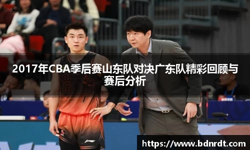 2017年CBA季后赛山东队对决广东队精彩回顾与赛后分析