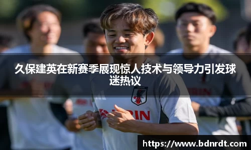 久保建英在新赛季展现惊人技术与领导力引发球迷热议