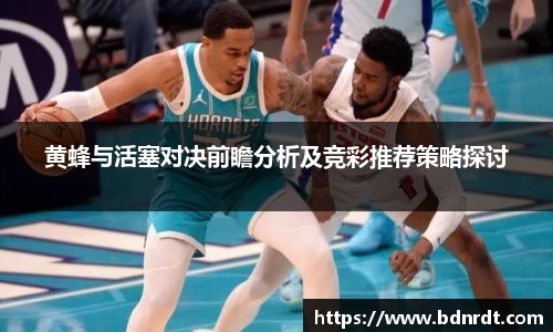 黄蜂与活塞对决前瞻分析及竞彩推荐策略探讨