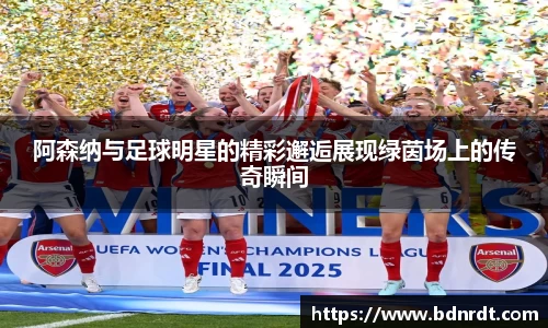 阿森纳与足球明星的精彩邂逅展现绿茵场上的传奇瞬间