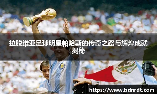 拉脱维亚足球明星帕哈斯的传奇之路与辉煌成就揭秘